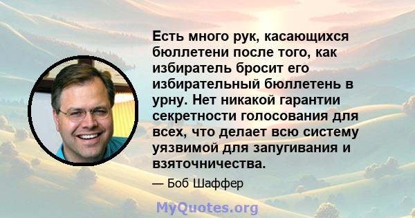 Есть много рук, касающихся бюллетени после того, как избиратель бросит его избирательный бюллетень в урну. Нет никакой гарантии секретности голосования для всех, что делает всю систему уязвимой для запугивания и