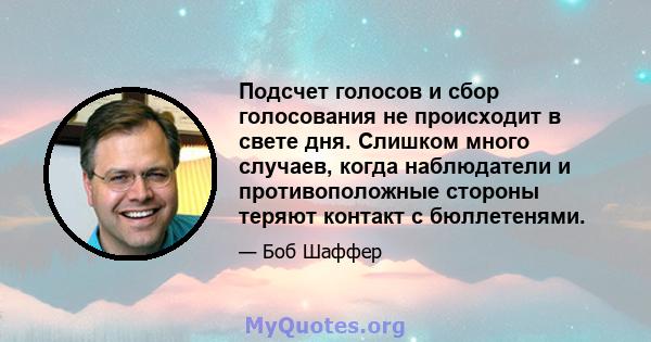 Подсчет голосов и сбор голосования не происходит в свете дня. Слишком много случаев, когда наблюдатели и противоположные стороны теряют контакт с бюллетенями.