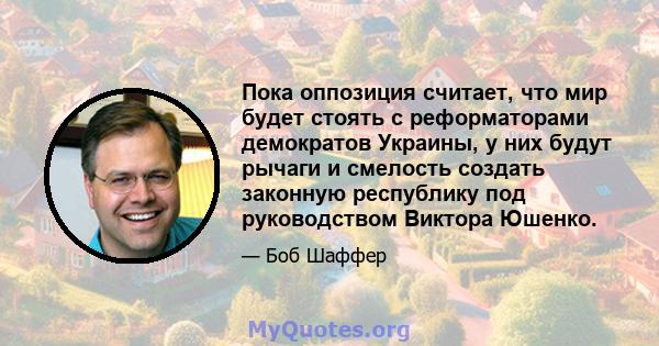 Пока оппозиция считает, что мир будет стоять с реформаторами демократов Украины, у них будут рычаги и смелость создать законную республику под руководством Виктора Юшенко.