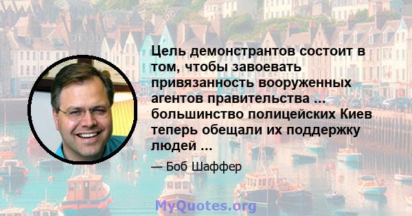 Цель демонстрантов состоит в том, чтобы завоевать привязанность вооруженных агентов правительства ... большинство полицейских Киев теперь обещали их поддержку людей ...