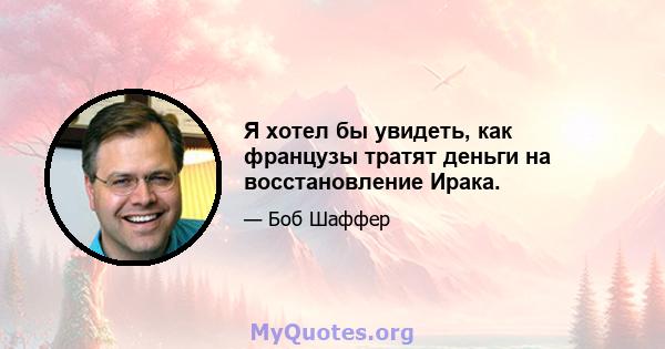 Я хотел бы увидеть, как французы тратят деньги на восстановление Ирака.