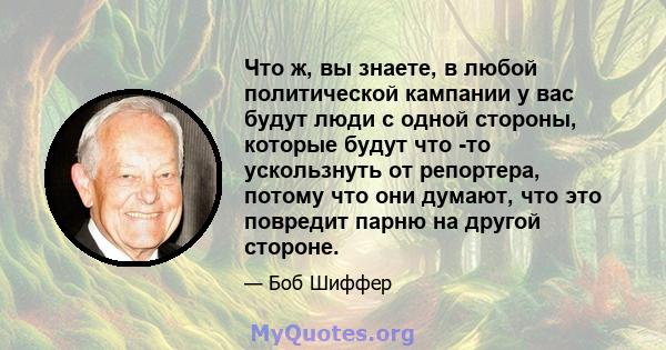 Что ж, вы знаете, в любой политической кампании у вас будут люди с одной стороны, которые будут что -то ускользнуть от репортера, потому что они думают, что это повредит парню на другой стороне.