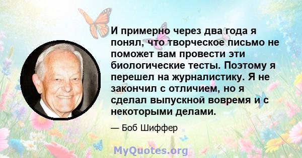 И примерно через два года я понял, что творческое письмо не поможет вам провести эти биологические тесты. Поэтому я перешел на журналистику. Я не закончил с отличием, но я сделал выпускной вовремя и с некоторыми делами.