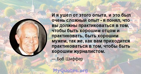 И я ушел от этого опыта, и это был очень сложный опыт - я понял, что вы должны практиковаться в том, чтобы быть хорошим отцом и практиковать, быть хорошим мужем, так же, как вам приходится практиковаться в том, чтобы