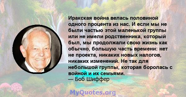 Иракская война велась половиной одного процента из нас. И если мы не были частью этой маленькой группы или не имели родственника, который был, мы продолжали свою жизнь как обычно, большую часть времени: нет не проекта,