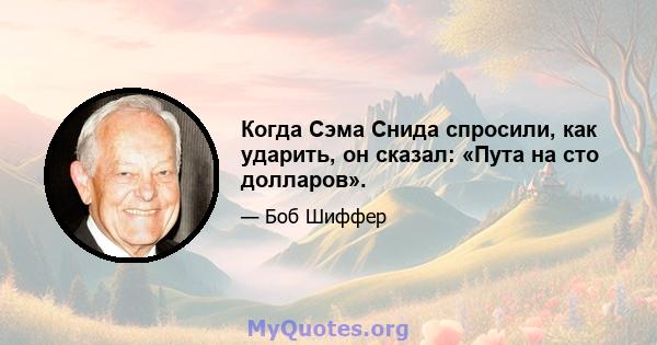 Когда Сэма Снида спросили, как ударить, он сказал: «Пута на сто долларов».