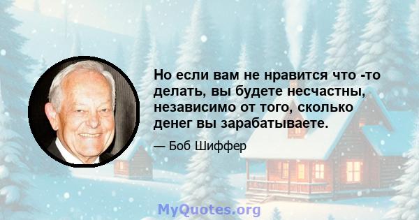 Но если вам не нравится что -то делать, вы будете несчастны, независимо от того, сколько денег вы зарабатываете.