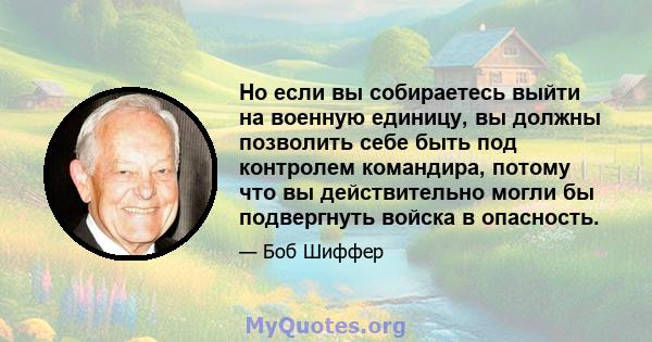 Но если вы собираетесь выйти на военную единицу, вы должны позволить себе быть под контролем командира, потому что вы действительно могли бы подвергнуть войска в опасность.