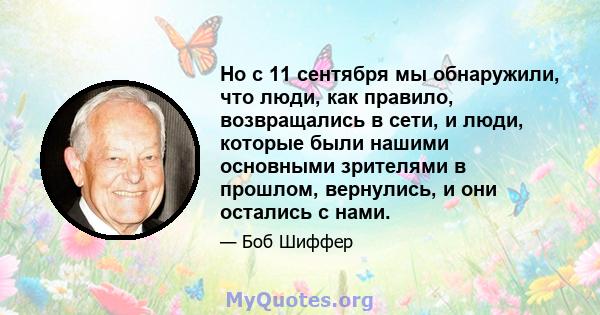 Но с 11 сентября мы обнаружили, что люди, как правило, возвращались в сети, и люди, которые были нашими основными зрителями в прошлом, вернулись, и они остались с нами.