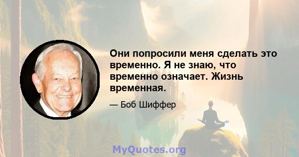 Они попросили меня сделать это временно. Я не знаю, что временно означает. Жизнь временная.