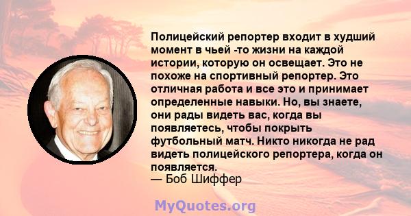 Полицейский репортер входит в худший момент в чьей -то жизни на каждой истории, которую он освещает. Это не похоже на спортивный репортер. Это отличная работа и все это и принимает определенные навыки. Но, вы знаете,