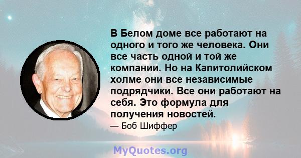 В Белом доме все работают на одного и того же человека. Они все часть одной и той же компании. Но на Капитолийском холме они все независимые подрядчики. Все они работают на себя. Это формула для получения новостей.