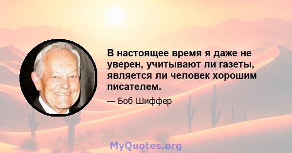 В настоящее время я даже не уверен, учитывают ли газеты, является ли человек хорошим писателем.