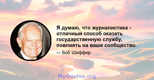 Я думаю, что журналистика - отличный способ оказать государственную службу, повлиять на ваше сообщество.