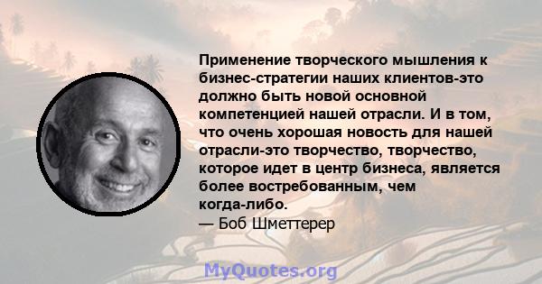 Применение творческого мышления к бизнес-стратегии наших клиентов-это должно быть новой основной компетенцией нашей отрасли. И в том, что очень хорошая новость для нашей отрасли-это творчество, творчество, которое идет