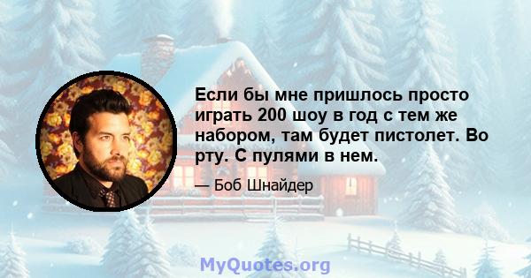 Если бы мне пришлось просто играть 200 шоу в год с тем же набором, там будет пистолет. Во рту. С пулями в нем.