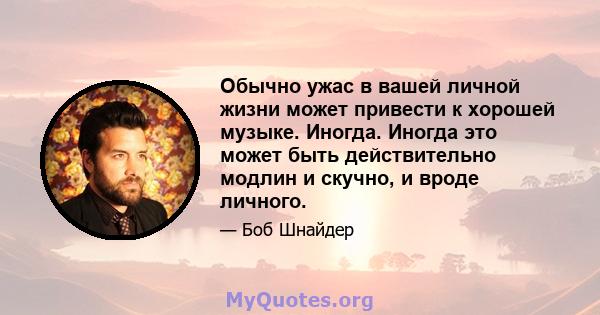 Обычно ужас в вашей личной жизни может привести к хорошей музыке. Иногда. Иногда это может быть действительно модлин и скучно, и вроде личного.