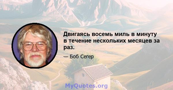 Двигаясь восемь миль в минуту в течение нескольких месяцев за раз.