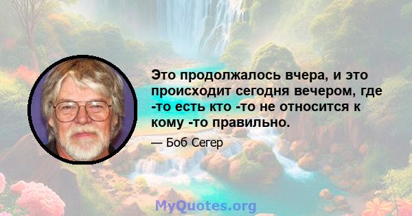 Это продолжалось вчера, и это происходит сегодня вечером, где -то есть кто -то не относится к кому -то правильно.