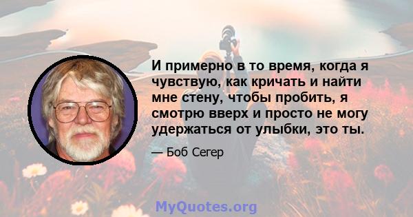 И примерно в то время, когда я чувствую, как кричать и найти мне стену, чтобы пробить, я смотрю вверх и просто не могу удержаться от улыбки, это ты.