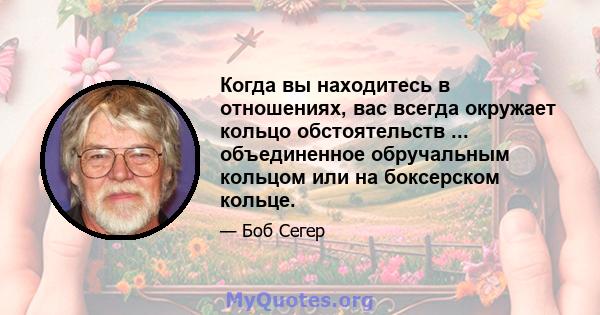 Когда вы находитесь в отношениях, вас всегда окружает кольцо обстоятельств ... объединенное обручальным кольцом или на боксерском кольце.