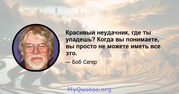 Красивый неудачник, где ты упадешь? Когда вы понимаете, вы просто не можете иметь все это.