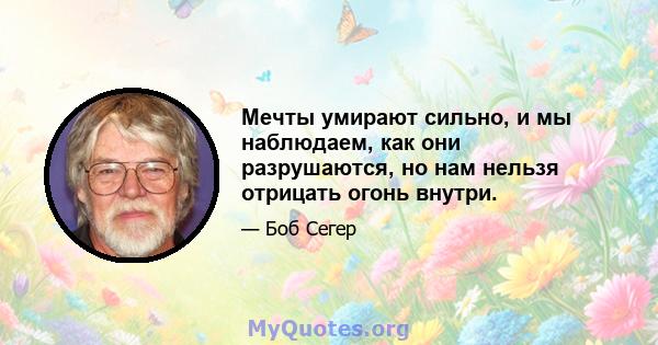 Мечты умирают сильно, и мы наблюдаем, как они разрушаются, но нам нельзя отрицать огонь внутри.