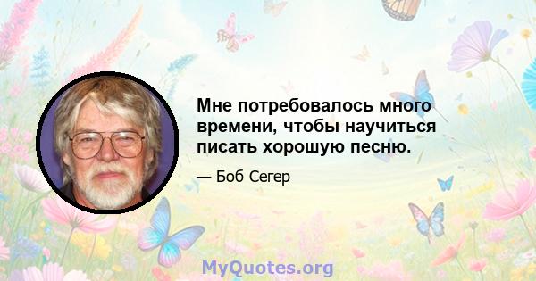 Мне потребовалось много времени, чтобы научиться писать хорошую песню.