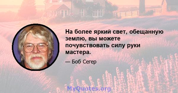 На более яркий свет, обещанную землю, вы можете почувствовать силу руки мастера.