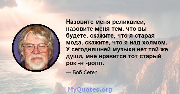 Назовите меня реликвией, назовите меня тем, что вы будете, скажите, что я старая мода, скажите, что я над холмом. У сегодняшней музыки нет той же души, мне нравится тот старый рок -н -ролл.