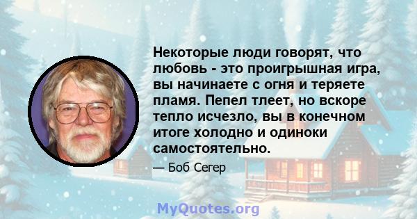 Некоторые люди говорят, что любовь - это проигрышная игра, вы начинаете с огня и теряете пламя. Пепел тлеет, но вскоре тепло исчезло, вы в конечном итоге холодно и одиноки самостоятельно.