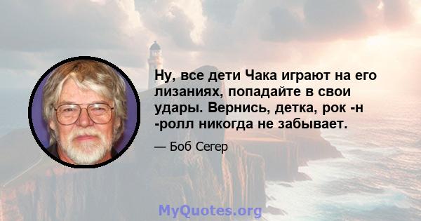 Ну, все дети Чака играют на его лизаниях, попадайте в свои удары. Вернись, детка, рок -н -ролл никогда не забывает.