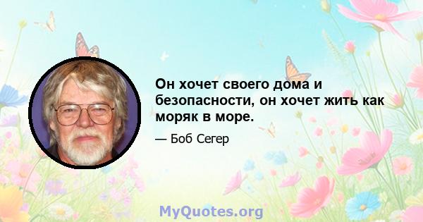 Он хочет своего дома и безопасности, он хочет жить как моряк в море.