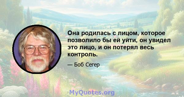 Она родилась с лицом, которое позволило бы ей уйти, он увидел это лицо, и он потерял весь контроль.