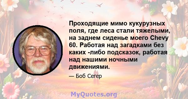 Проходящие мимо кукурузных поля, где леса стали тяжелыми, на заднем сиденье моего Chevy 60. Работая над загадками без каких -либо подсказок, работая над нашими ночными движениями.