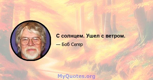 С солнцем. Ушел с ветром.