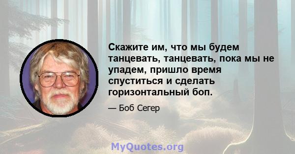 Скажите им, что мы будем танцевать, танцевать, пока мы не упадем, пришло время спуститься и сделать горизонтальный боп.