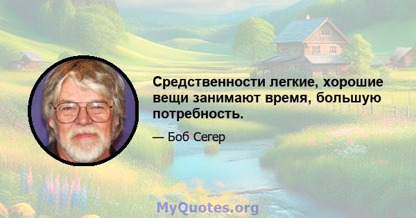 Средственности легкие, хорошие вещи занимают время, большую потребность.