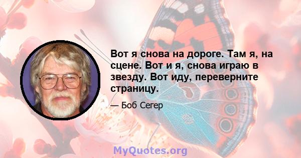 Вот я снова на дороге. Там я, на сцене. Вот и я, снова играю в звезду. Вот иду, переверните страницу.