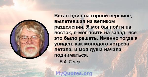 Встал один на горной вершине, вылетевшая на великом разделении. Я мог бы пойти на восток, я мог пойти на запад, все это было решать. Именно тогда я увидел, как молодого ястреба летала, и моя душа начала подниматься.