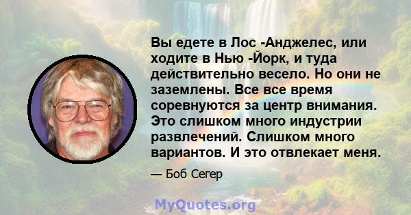 Вы едете в Лос -Анджелес, или ходите в Нью -Йорк, и туда действительно весело. Но они не заземлены. Все все время соревнуются за центр внимания. Это слишком много индустрии развлечений. Слишком много вариантов. И это