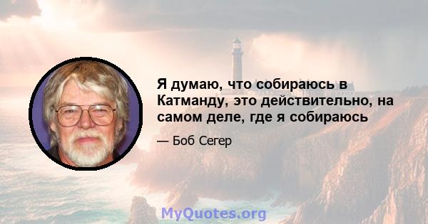 Я думаю, что собираюсь в Катманду, это действительно, на самом деле, где я собираюсь