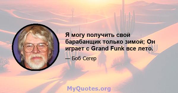 Я могу получить свой барабанщик только зимой; Он играет с Grand Funk все лето.