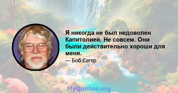 Я никогда не был недоволен Капитолией. Не совсем. Они были действительно хороши для меня.