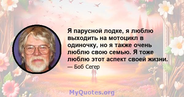 Я парусной лодке, я люблю выходить на мотоцикл в одиночку, но я также очень люблю свою семью. Я тоже люблю этот аспект своей жизни.