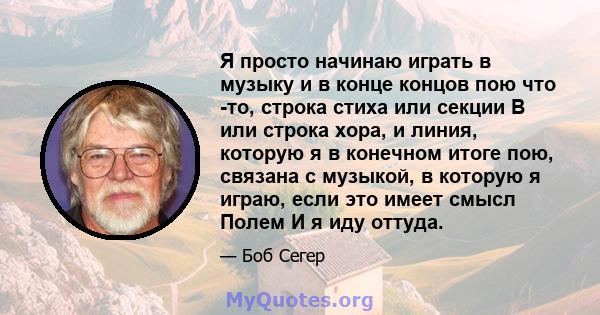 Я просто начинаю играть в музыку и в конце концов пою что -то, строка стиха или секции B или строка хора, и линия, которую я в конечном итоге пою, связана с музыкой, в которую я играю, если это имеет смысл Полем И я иду 