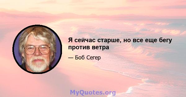 Я сейчас старше, но все еще бегу против ветра