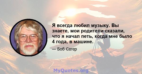 Я всегда любил музыку. Вы знаете, мои родители сказали, что я начал петь, когда мне было 4 года, в машине.