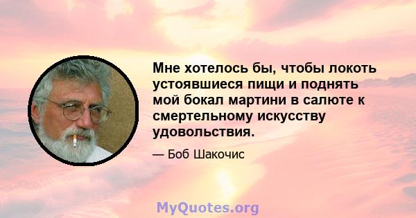 Мне хотелось бы, чтобы локоть устоявшиеся пищи и поднять мой бокал мартини в салюте к смертельному искусству удовольствия.