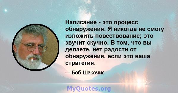 Написание - это процесс обнаружения. Я никогда не смогу изложить повествование; это звучит скучно. В том, что вы делаете, нет радости от обнаружения, если это ваша стратегия.